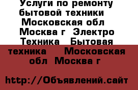 Услуги по ремонту бытовой техники. - Московская обл., Москва г. Электро-Техника » Бытовая техника   . Московская обл.,Москва г.